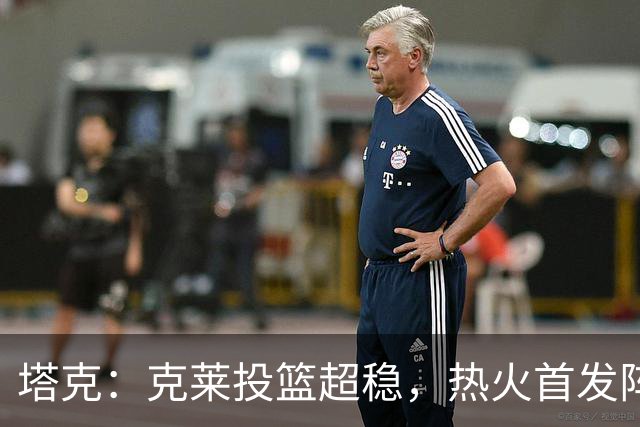 塔克：克莱投篮超稳，热火首发阵容牛气冲天！