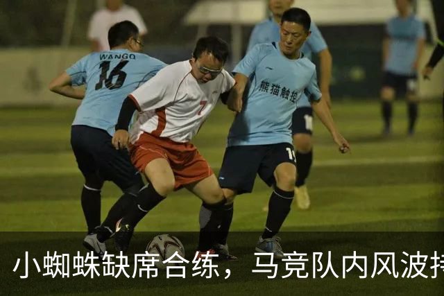 小蜘蛛缺席合练，马竞队内风波持续发酵