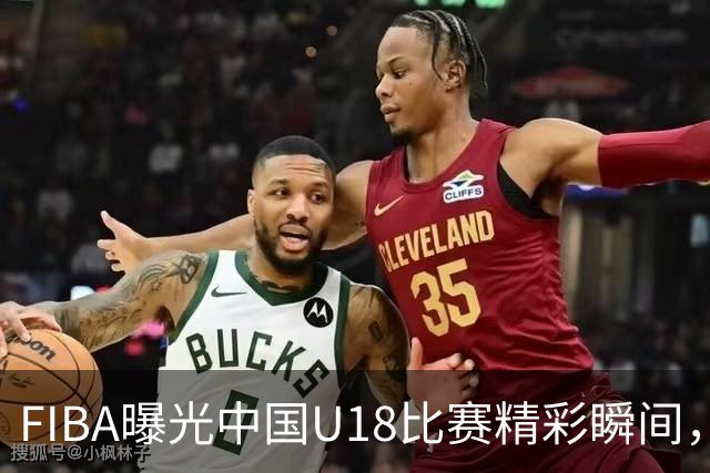 FIBA曝光中国U18比赛精彩瞬间，分数渐增让人热血沸腾！